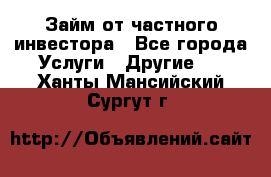 Займ от частного инвестора - Все города Услуги » Другие   . Ханты-Мансийский,Сургут г.